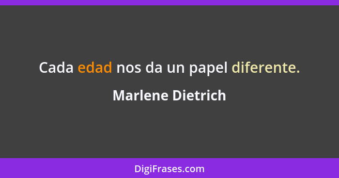 Cada edad nos da un papel diferente.... - Marlene Dietrich