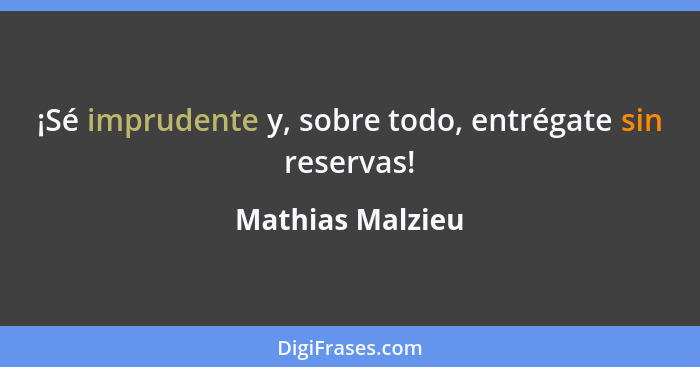 ¡Sé imprudente y, sobre todo, entrégate sin reservas!... - Mathias Malzieu