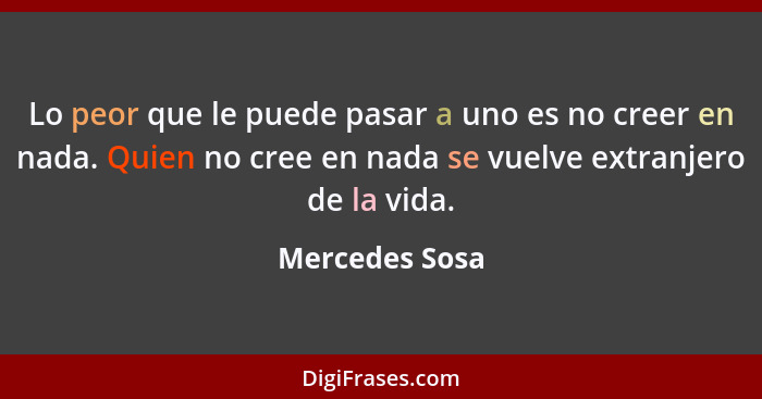 Lo peor que le puede pasar a uno es no creer en nada. Quien no cree en nada se vuelve extranjero de la vida.... - Mercedes Sosa