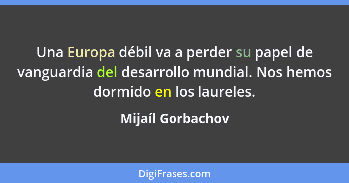 Una Europa débil va a perder su papel de vanguardia del desarrollo mundial. Nos hemos dormido en los laureles.... - Mijaíl Gorbachov