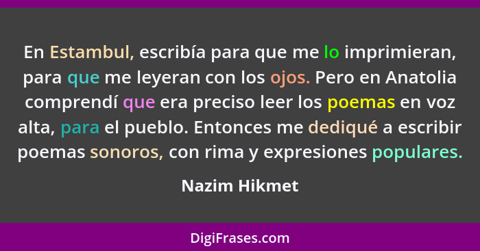 En Estambul, escribía para que me lo imprimieran, para que me leyeran con los ojos. Pero en Anatolia comprendí que era preciso leer los... - Nazim Hikmet