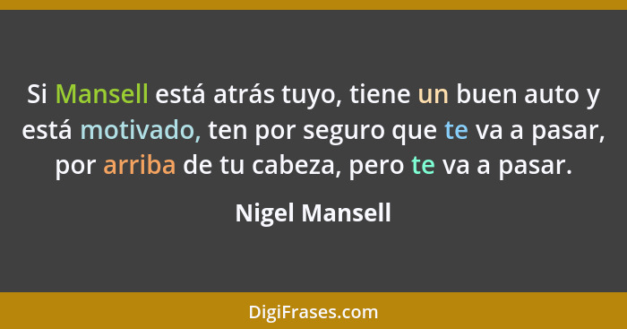 Si Mansell está atrás tuyo, tiene un buen auto y está motivado, ten por seguro que te va a pasar, por arriba de tu cabeza, pero te va... - Nigel Mansell