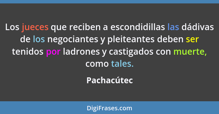 Los jueces que reciben a escondidillas las dádivas de los negociantes y pleiteantes deben ser tenidos por ladrones y castigados con muert... - Pachacútec