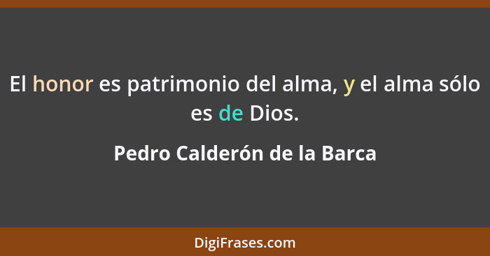 El honor es patrimonio del alma, y el alma sólo es de Dios.... - Pedro Calderón de la Barca