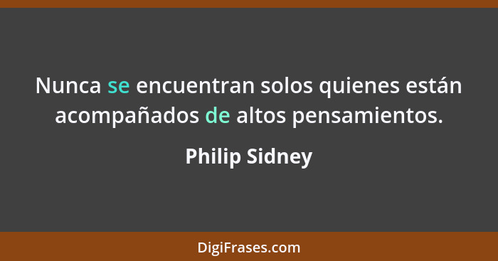 Nunca se encuentran solos quienes están acompañados de altos pensamientos.... - Philip Sidney