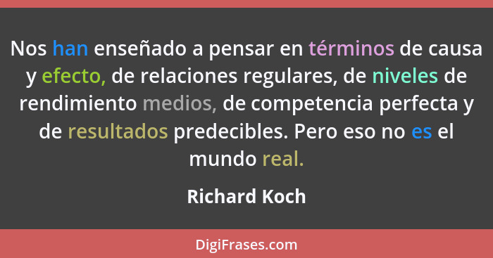 Nos han enseñado a pensar en términos de causa y efecto, de relaciones regulares, de niveles de rendimiento medios, de competencia perf... - Richard Koch