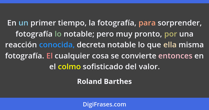 En un primer tiempo, la fotografía, para sorprender, fotografía lo notable; pero muy pronto, por una reacción conocida, decreta notab... - Roland Barthes