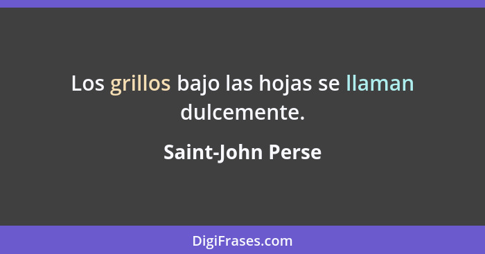 Los grillos bajo las hojas se llaman dulcemente.... - Saint-John Perse