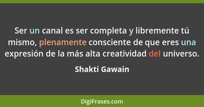 Ser un canal es ser completa y libremente tú mismo, plenamente consciente de que eres una expresión de la más alta creatividad del uni... - Shakti Gawain