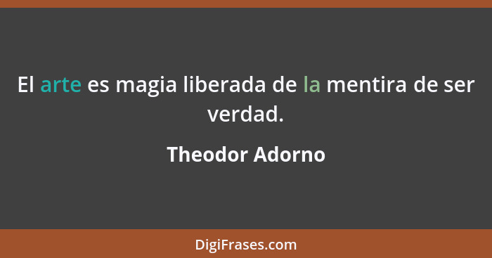 El arte es magia liberada de la mentira de ser verdad.... - Theodor Adorno