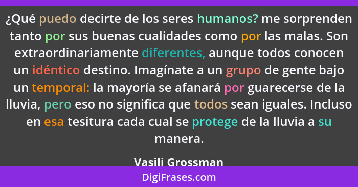 ¿Qué puedo decirte de los seres humanos? me sorprenden tanto por sus buenas cualidades como por las malas. Son extraordinariamente d... - Vasili Grossman