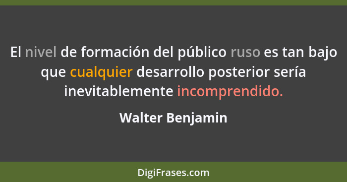 El nivel de formación del público ruso es tan bajo que cualquier desarrollo posterior sería inevitablemente incomprendido.... - Walter Benjamin