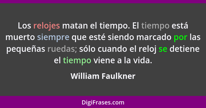 Los relojes matan el tiempo. El tiempo está muerto siempre que esté siendo marcado por las pequeñas ruedas; sólo cuando el reloj se... - William Faulkner