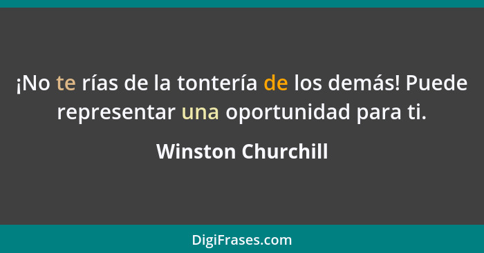 ¡No te rías de la tontería de los demás! Puede representar una oportunidad para ti.... - Winston Churchill