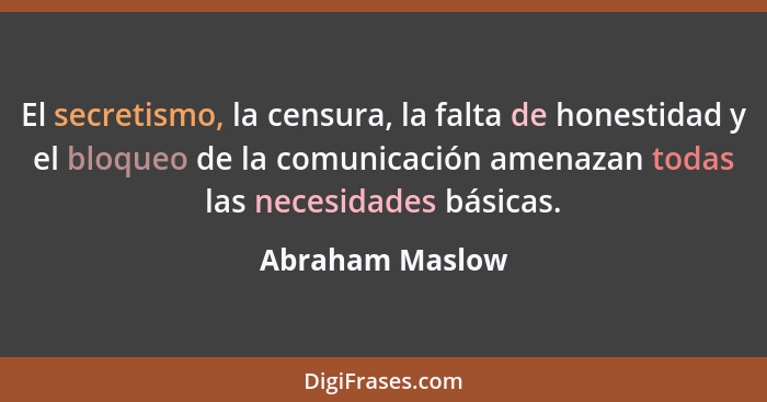 El secretismo, la censura, la falta de honestidad y el bloqueo de la comunicación amenazan todas las necesidades básicas.... - Abraham Maslow