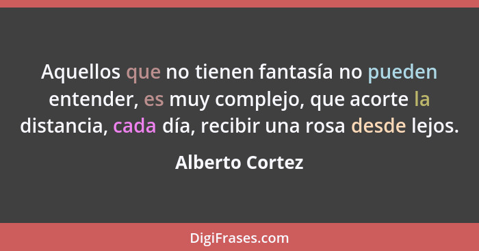 Aquellos que no tienen fantasía no pueden entender, es muy complejo, que acorte la distancia, cada día, recibir una rosa desde lejos.... - Alberto Cortez