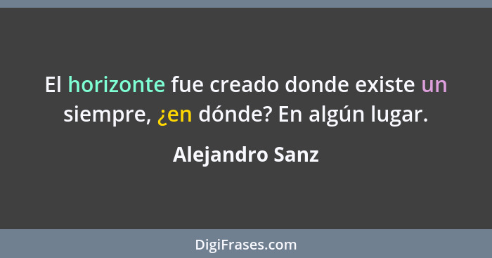 El horizonte fue creado donde existe un siempre, ¿en dónde? En algún lugar.... - Alejandro Sanz