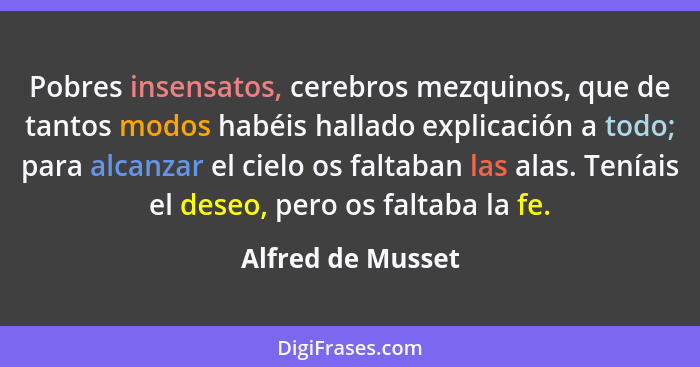 Pobres insensatos, cerebros mezquinos, que de tantos modos habéis hallado explicación a todo; para alcanzar el cielo os faltaban la... - Alfred de Musset