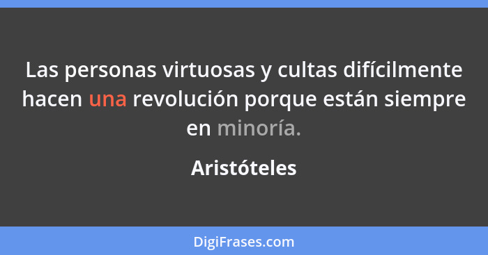 Las personas virtuosas y cultas difícilmente hacen una revolución porque están siempre en minoría.... - Aristóteles