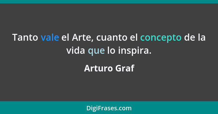 Tanto vale el Arte, cuanto el concepto de la vida que lo inspira.... - Arturo Graf