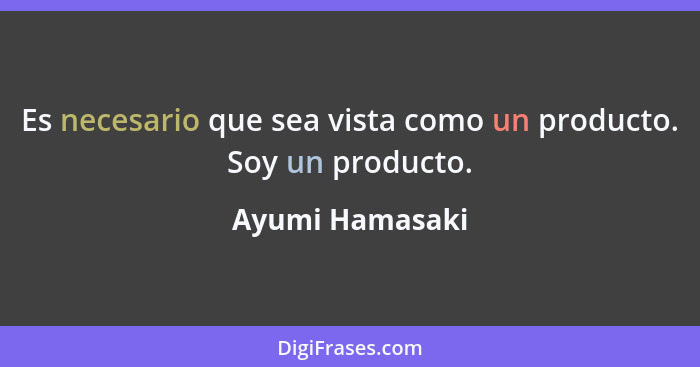 Es necesario que sea vista como un producto. Soy un producto.... - Ayumi Hamasaki