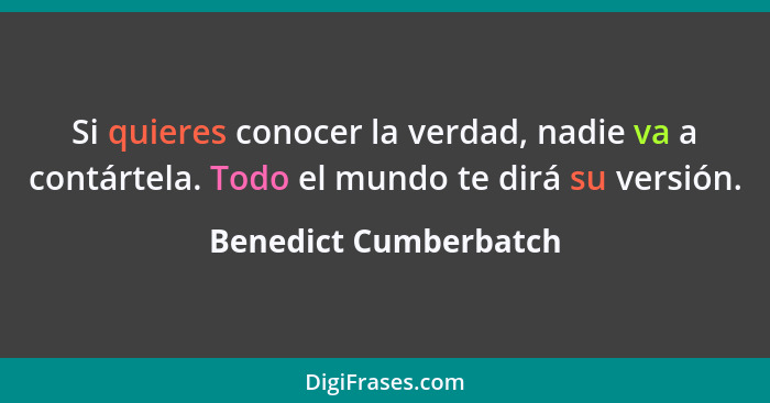 Si quieres conocer la verdad, nadie va a contártela. Todo el mundo te dirá su versión.... - Benedict Cumberbatch