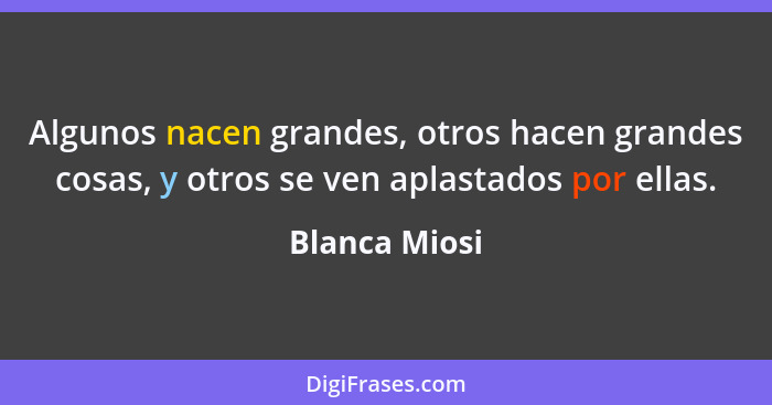 Algunos nacen grandes, otros hacen grandes cosas, y otros se ven aplastados por ellas.... - Blanca Miosi