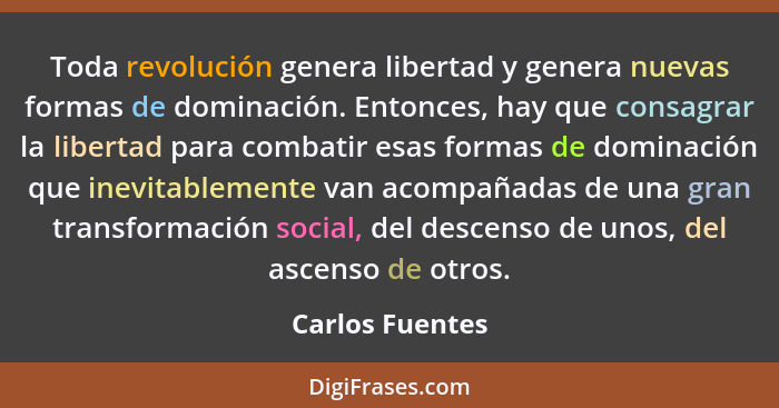 Toda revolución genera libertad y genera nuevas formas de dominación. Entonces, hay que consagrar la libertad para combatir esas form... - Carlos Fuentes