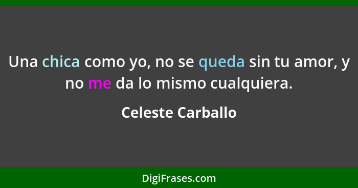 Una chica como yo, no se queda sin tu amor, y no me da lo mismo cualquiera.... - Celeste Carballo