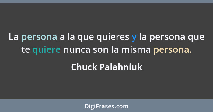 La persona a la que quieres y la persona que te quiere nunca son la misma persona.... - Chuck Palahniuk