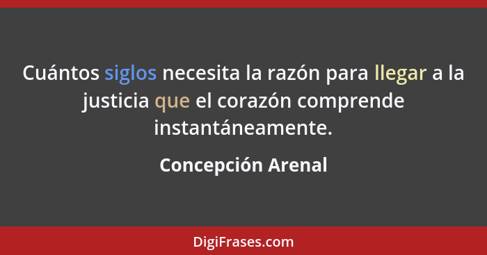 Cuántos siglos necesita la razón para llegar a la justicia que el corazón comprende instantáneamente.... - Concepción Arenal