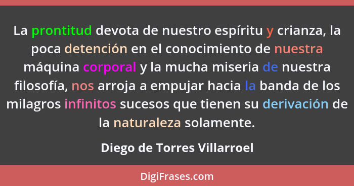 La prontitud devota de nuestro espíritu y crianza, la poca detención en el conocimiento de nuestra máquina corporal y la... - Diego de Torres Villarroel