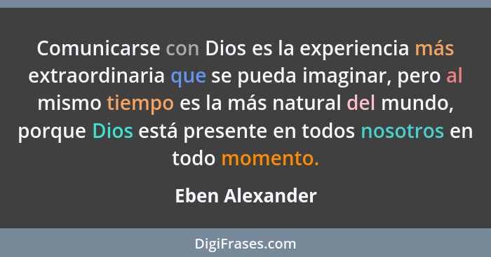 Comunicarse con Dios es la experiencia más extraordinaria que se pueda imaginar, pero al mismo tiempo es la más natural del mundo, po... - Eben Alexander