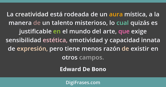 La creatividad está rodeada de un aura mística, a la manera de un talento misterioso, lo cual quizás es justificable en el mundo del... - Edward De Bono