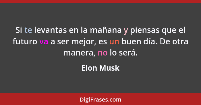 Si te levantas en la mañana y piensas que el futuro va a ser mejor, es un buen día. De otra manera, no lo será.... - Elon Musk