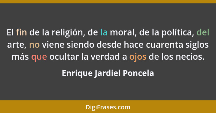 El fin de la religión, de la moral, de la política, del arte, no viene siendo desde hace cuarenta siglos más que ocultar la... - Enrique Jardiel Poncela