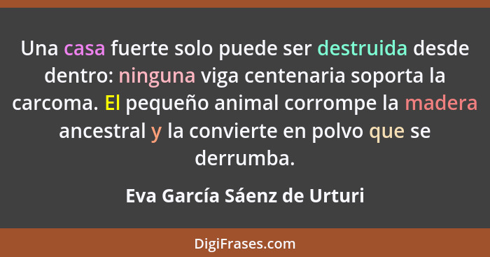 Una casa fuerte solo puede ser destruida desde dentro: ninguna viga centenaria soporta la carcoma. El pequeño animal corr... - Eva García Sáenz de Urturi