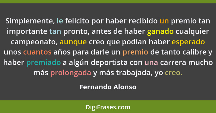 Simplemente, le felicito por haber recibido un premio tan importante tan pronto, antes de haber ganado cualquier campeonato, aunque... - Fernando Alonso