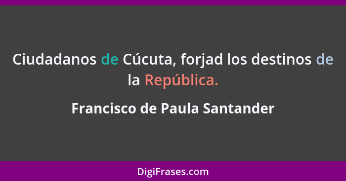 Ciudadanos de Cúcuta, forjad los destinos de la República.... - Francisco de Paula Santander