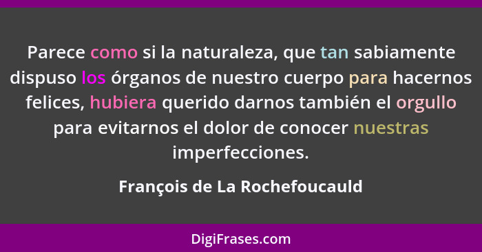 Parece como si la naturaleza, que tan sabiamente dispuso los órganos de nuestro cuerpo para hacernos felices, hubiera q... - François de La Rochefoucauld