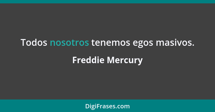 Todos nosotros tenemos egos masivos.... - Freddie Mercury