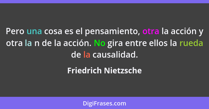 Pero una cosa es el pensamiento, otra la acción y otra la n de la acción. No gira entre ellos la rueda de la causalidad.... - Friedrich Nietzsche