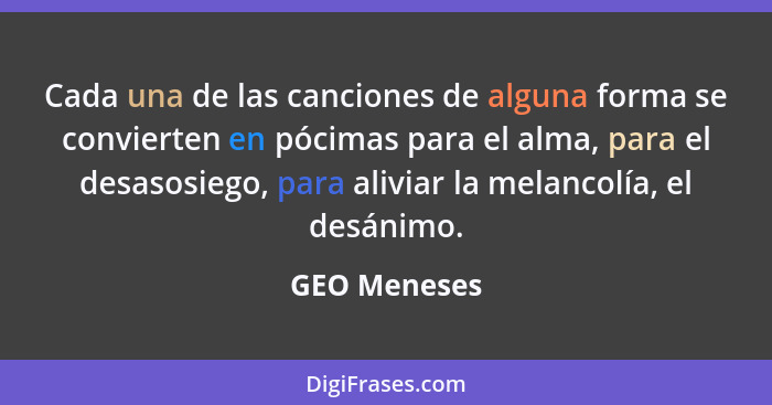 Cada una de las canciones de alguna forma se convierten en pócimas para el alma, para el desasosiego, para aliviar la melancolía, el des... - GEO Meneses