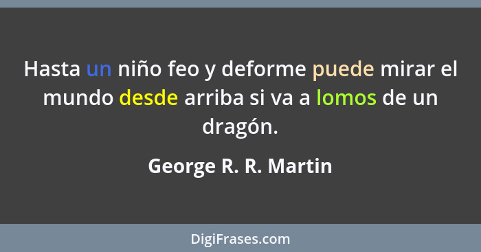 Hasta un niño feo y deforme puede mirar el mundo desde arriba si va a lomos de un dragón.... - George R. R. Martin