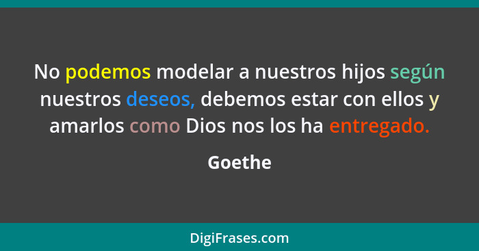 No podemos modelar a nuestros hijos según nuestros deseos, debemos estar con ellos y amarlos como Dios nos los ha entregado.... - Goethe