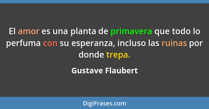 El amor es una planta de primavera que todo lo perfuma con su esperanza, incluso las ruinas por donde trepa.... - Gustave Flaubert