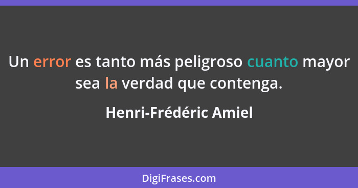 Un error es tanto más peligroso cuanto mayor sea la verdad que contenga.... - Henri-Frédéric Amiel