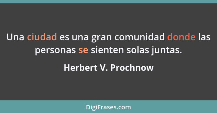 Una ciudad es una gran comunidad donde las personas se sienten solas juntas.... - Herbert V. Prochnow