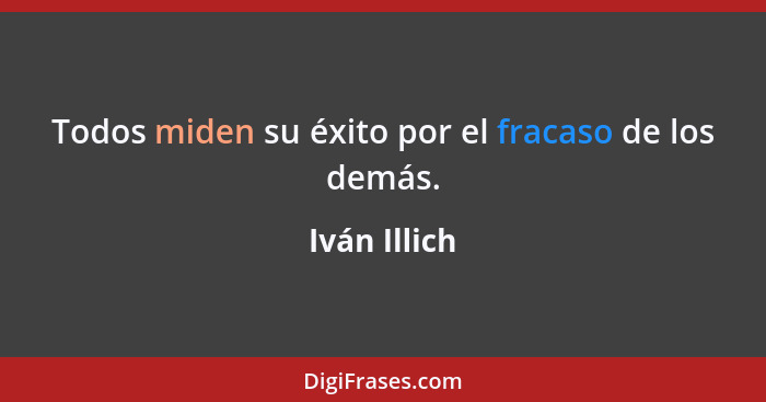 Todos miden su éxito por el fracaso de los demás.... - Iván Illich