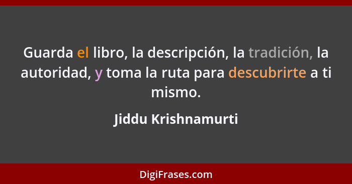 Guarda el libro, la descripción, la tradición, la autoridad, y toma la ruta para descubrirte a ti mismo.... - Jiddu Krishnamurti